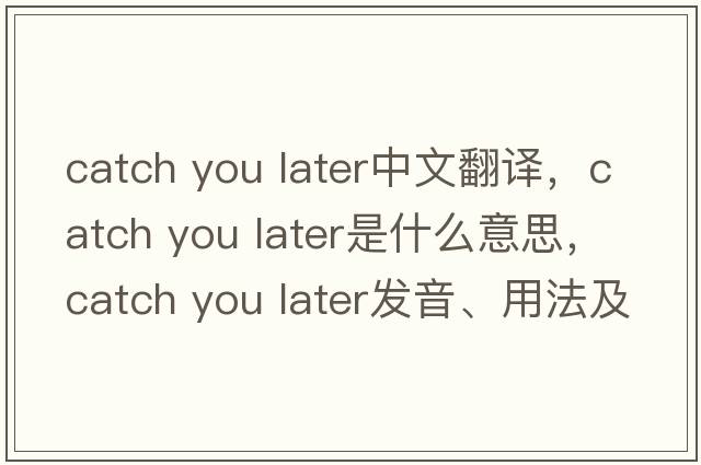catch you later中文翻譯，catch you later是什么意思，catch you later發(fā)音、用法及例句