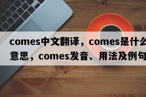 comes中文翻譯，comes是什么意思，comes發(fā)音、用法及例句