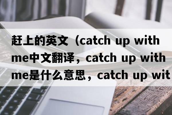 趕上的英文（catch up with me中文翻譯，catch up with me是什么意思，catch up with me發(fā)音、用法及例句）