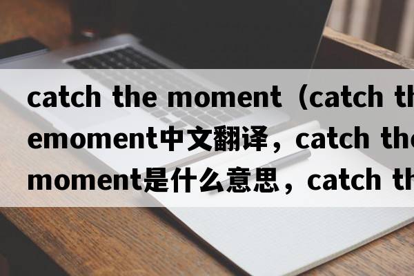 catch the moment（catch themoment中文翻譯，catch themoment是什么意思，catch themoment發(fā)音、用法及例句）