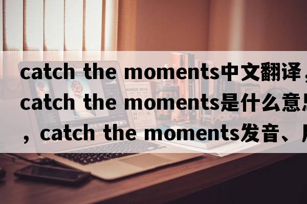 catch the moments中文翻譯，catch the moments是什么意思，catch the moments發(fā)音、用法及例句