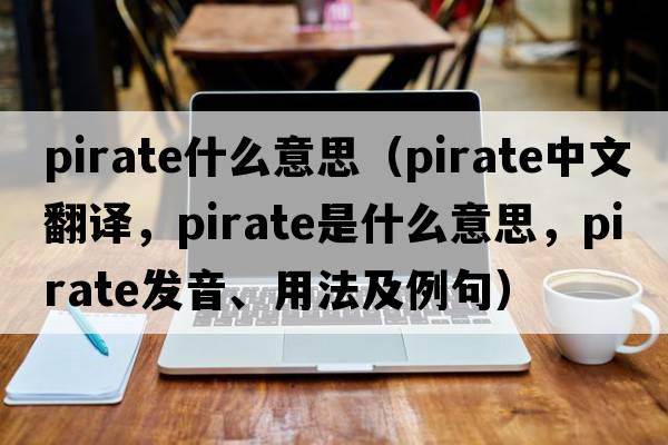 pirate什么意思（pirate中文翻譯，pirate是什么意思，pirate發(fā)音、用法及例句）