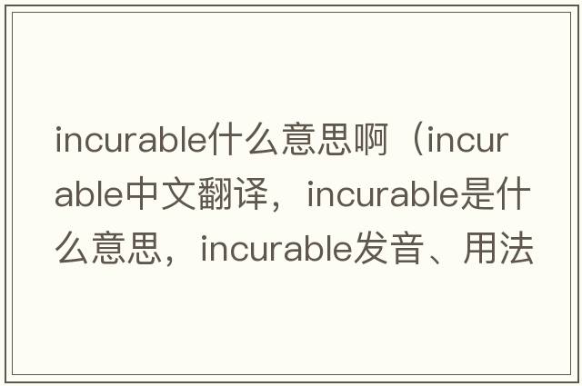 incurable什么意思?。╥ncurable中文翻譯，incurable是什么意思，incurable發(fā)音、用法及例句）
