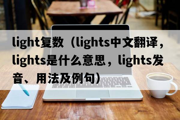 light復數（lights中文翻譯，lights是什么意思，lights發(fā)音、用法及例句）