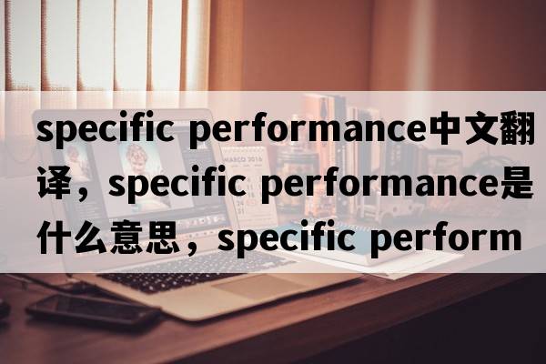 specific performance中文翻譯，specific performance是什么意思，specific performance發(fā)音、用法及例句