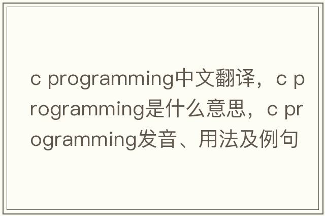 c programming中文翻譯，c programming是什么意思，c programming發(fā)音、用法及例句