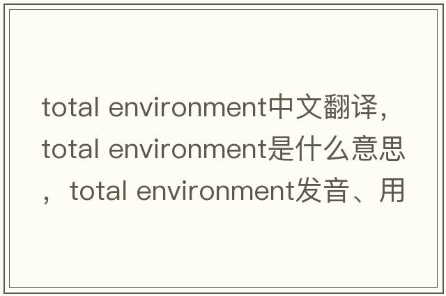 total environment中文翻譯，total environment是什么意思，total environment發(fā)音、用法及例句