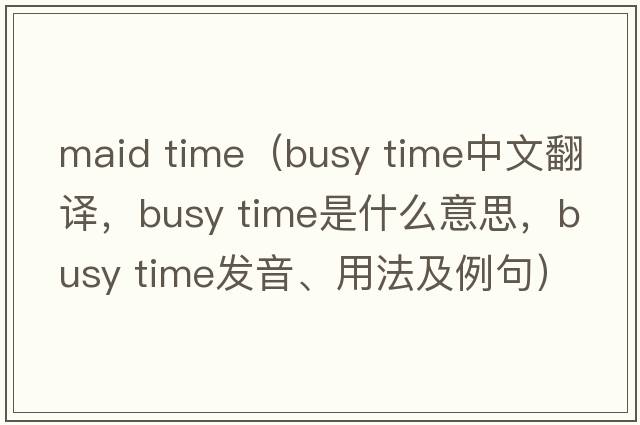 maid time（busy time中文翻譯，busy time是什么意思，busy time發(fā)音、用法及例句）