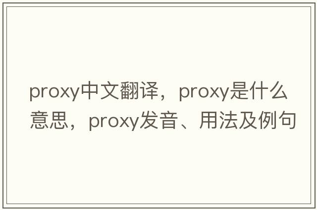 proxy中文翻譯，proxy是什么意思，proxy發(fā)音、用法及例句