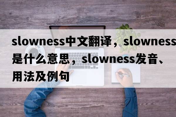 slowness中文翻譯，slowness是什么意思，slowness發(fā)音、用法及例句