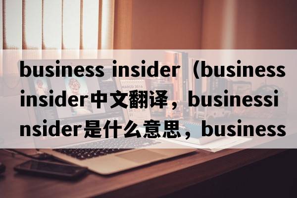 business insider（businessinsider中文翻譯，businessinsider是什么意思，businessinsider發(fā)音、用法及例句）