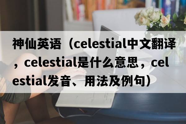 神仙英語(yǔ)（celestial中文翻譯，celestial是什么意思，celestial發(fā)音、用法及例句）