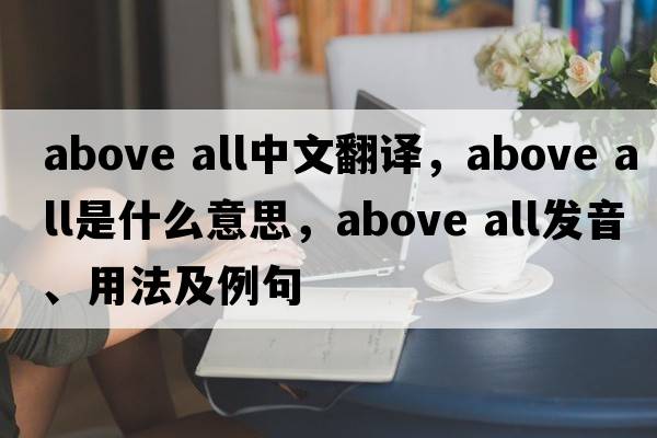 above all中文翻譯，above all是什么意思，above all發(fā)音、用法及例句