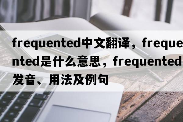 frequented中文翻譯，frequented是什么意思，frequented發(fā)音、用法及例句