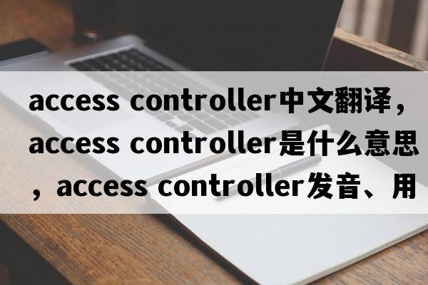 access controller中文翻譯，access controller是什么意思，access controller發(fā)音、用法及例句