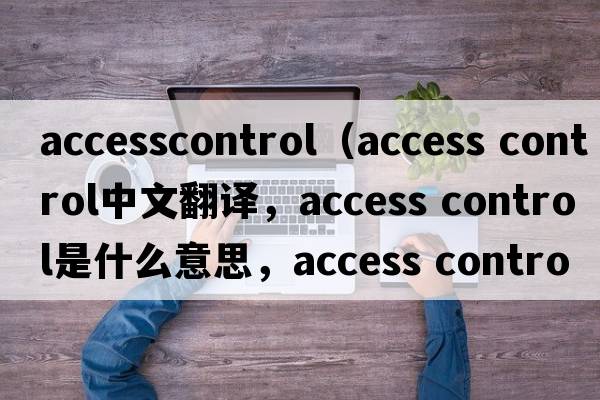 accesscontrol（access control中文翻譯，access control是什么意思，access control發(fā)音、用法及例句）