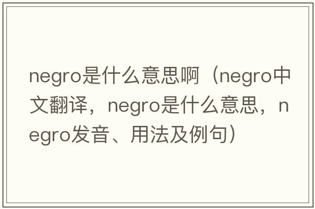negro是什么意思?。∟EGRO中文翻譯，NEGRO是什么意思，NEGRO發(fā)音、用法及例句）