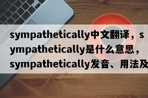 sympathetically中文翻譯，sympathetically是什么意思，sympathetically發(fā)音、用法及例句