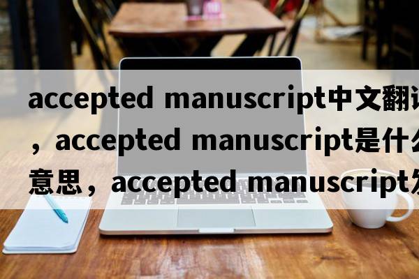 accepted manuscript中文翻譯，accepted manuscript是什么意思，accepted manuscript發(fā)音、用法及例句