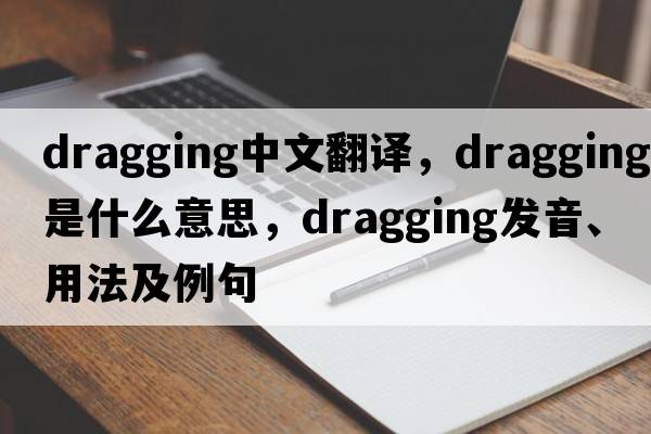 dragging中文翻譯，dragging是什么意思，dragging發(fā)音、用法及例句