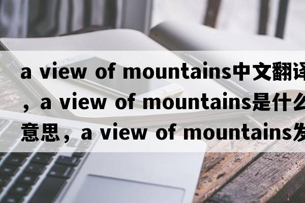 a view of mountains中文翻譯，a view of mountains是什么意思，a view of mountains發(fā)音、用法及例句