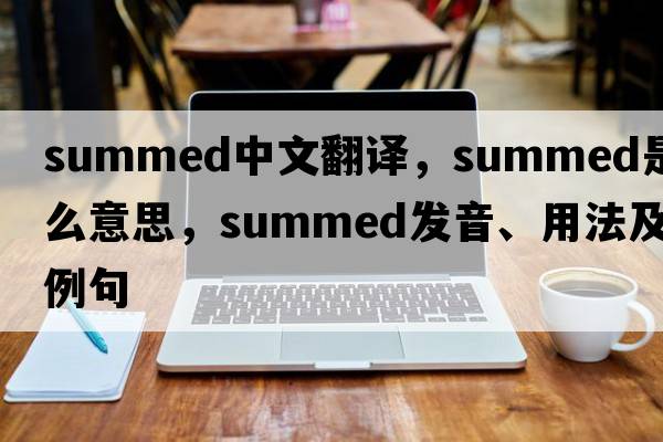 summed中文翻譯，summed是什么意思，summed發(fā)音、用法及例句