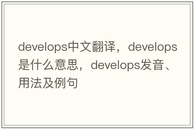 develops中文翻譯，develops是什么意思，develops發(fā)音、用法及例句