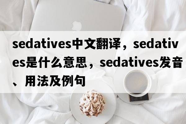 sedatives中文翻譯，sedatives是什么意思，sedatives發(fā)音、用法及例句
