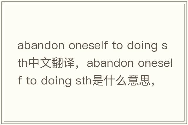 abandon oneself to doing sth中文翻譯，abandon oneself to doing sth是什么意思，abandon oneself to doing sth發(fā)音、用法
