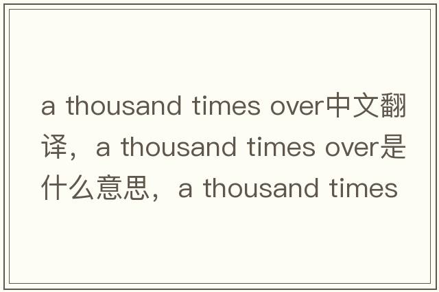 a thousand times over中文翻譯，a thousand times over是什么意思，a thousand times over發(fā)音、用法及例句