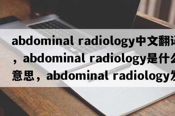abdominal radiology中文翻譯，abdominal radiology是什么意思，abdominal radiology發(fā)音、用法及例句