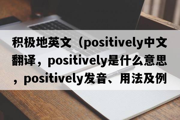 積極地英文（positively中文翻譯，positively是什么意思，positively發(fā)音、用法及例句）