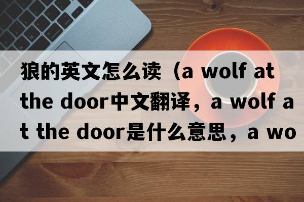 狼的英文怎么讀（a wolf at the door中文翻譯，a wolf at the door是什么意思，a wolf at the door發(fā)音、用法及例句）