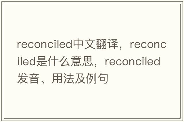 reconciled中文翻譯，reconciled是什么意思，reconciled發(fā)音、用法及例句