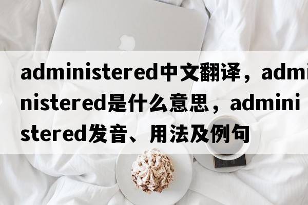 administered中文翻譯，administered是什么意思，administered發(fā)音、用法及例句