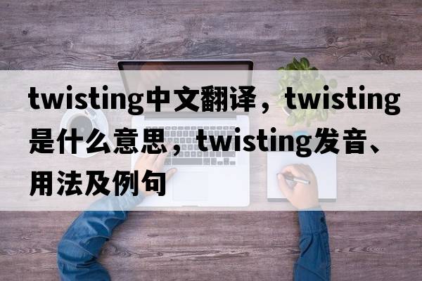 twisting中文翻譯，twisting是什么意思，twisting發(fā)音、用法及例句