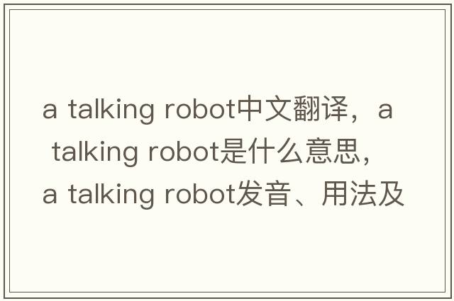 a talking robot中文翻譯，a talking robot是什么意思，a talking robot發(fā)音、用法及例句
