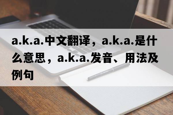 a.k.a.中文翻譯，a.k.a.是什么意思，a.k.a.發(fā)音、用法及例句