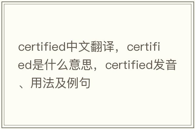 certified中文翻譯，certified是什么意思，certified發(fā)音、用法及例句