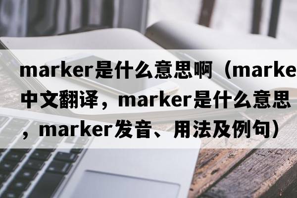 marker是什么意思?。╩arker中文翻譯，marker是什么意思，marker發(fā)音、用法及例句）