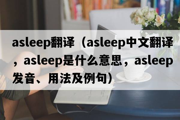 asleep翻譯（asleep中文翻譯，asleep是什么意思，asleep發(fā)音、用法及例句）