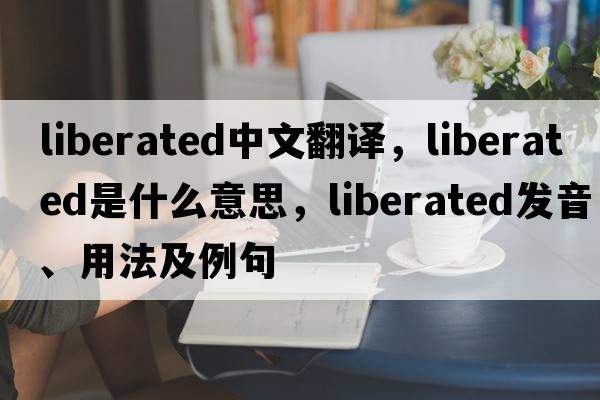 liberated中文翻譯，liberated是什么意思，liberated發(fā)音、用法及例句