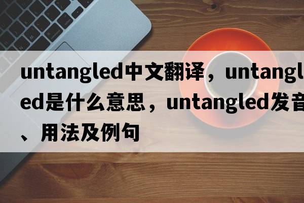 untangled中文翻譯，untangled是什么意思，untangled發(fā)音、用法及例句