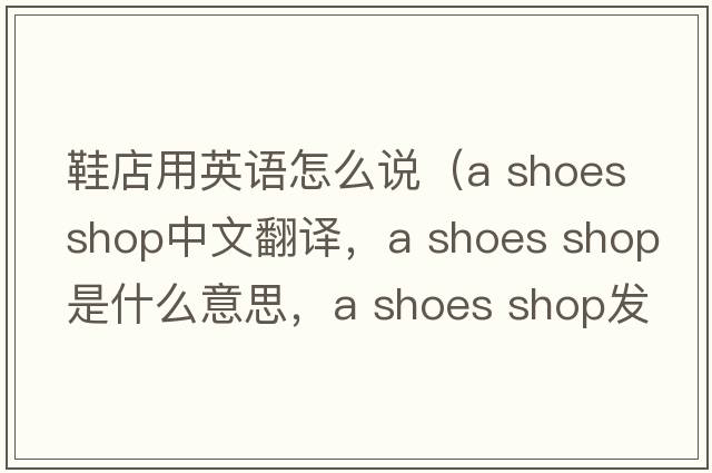 鞋店用英語(yǔ)怎么說(shuō)（a shoes shop中文翻譯，a shoes shop是什么意思，a shoes shop發(fā)音、用法及例句）