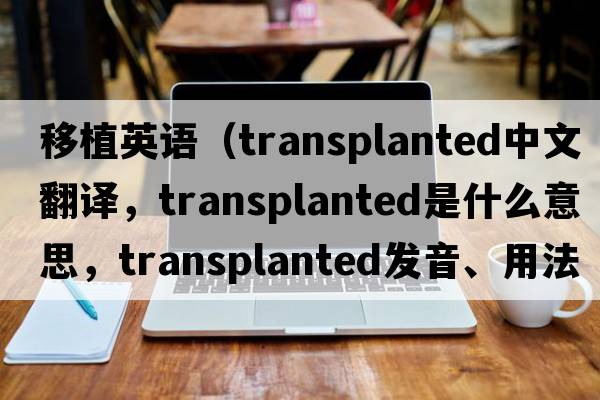 移植英語(yǔ)（transplanted中文翻譯，transplanted是什么意思，transplanted發(fā)音、用法及例句）