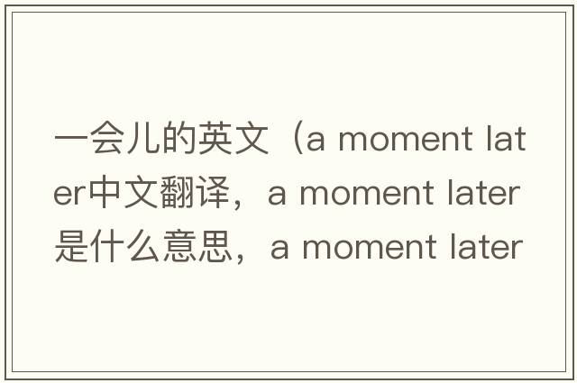 一會(huì )兒的英文（a moment later中文翻譯，a moment later是什么意思，a moment later發(fā)音、用法及例句）