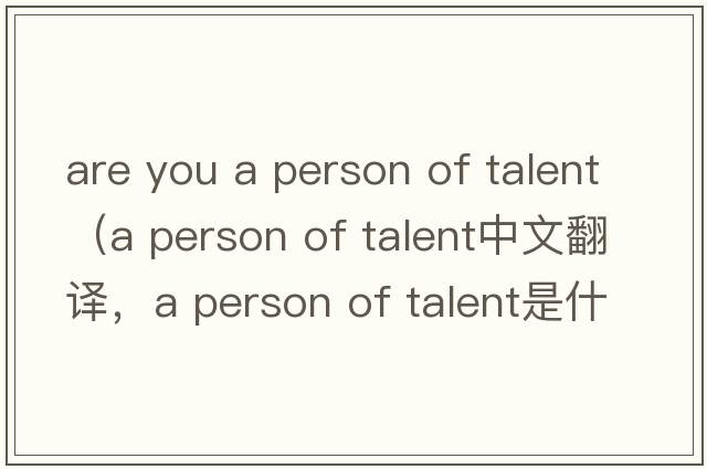 are you a person of talent（a person of talent中文翻譯，a person of talent是什么意思，a person of talent發(fā)音、用法及例句