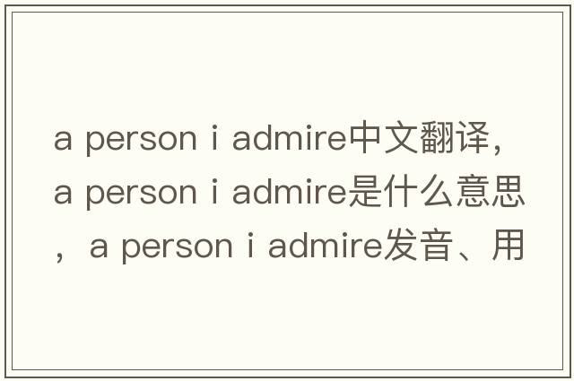 a person i admire中文翻譯，a person i admire是什么意思，a person i admire發(fā)音、用法及例句