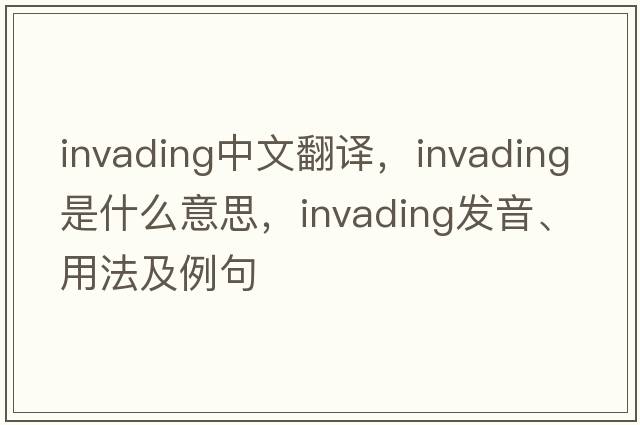invading中文翻譯，invading是什么意思，invading發(fā)音、用法及例句