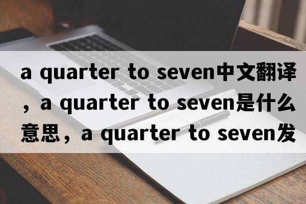 a quarter to seven中文翻譯，a quarter to seven是什么意思，a quarter to seven發(fā)音、用法及例句